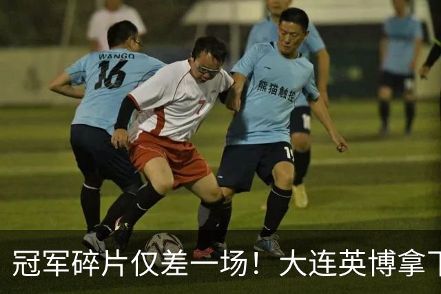 冠军碎片仅差一场！大连英博拿下天王山之战，球队引援有玄学！