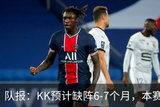 队报：KK预计缺阵6-7个月，本赛季复出希望渺茫